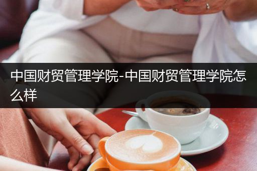 中国财贸管理学院-中国财贸管理学院怎么样